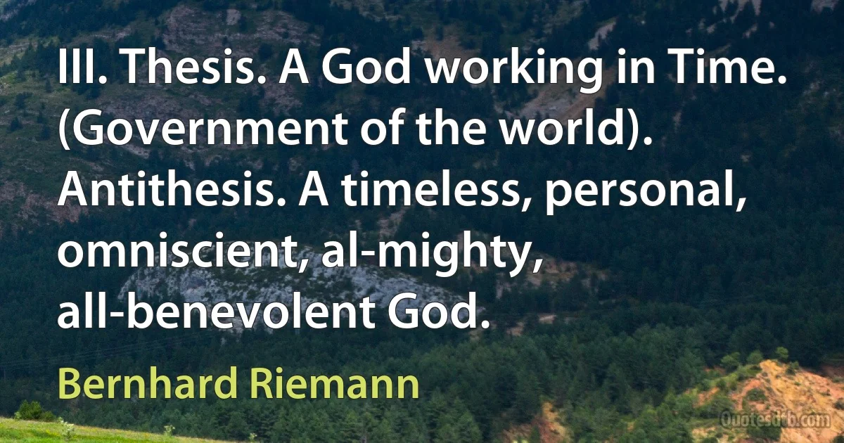 III. Thesis. A God working in Time. (Government of the world). Antithesis. A timeless, personal, omniscient, al-mighty, all-benevolent God. (Bernhard Riemann)