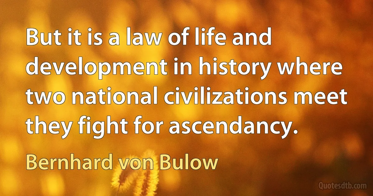 But it is a law of life and development in history where two national civilizations meet they fight for ascendancy. (Bernhard von Bulow)