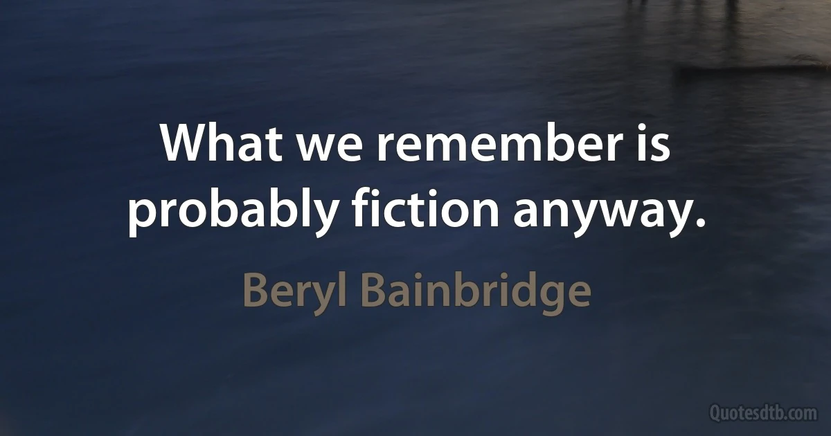 What we remember is probably fiction anyway. (Beryl Bainbridge)