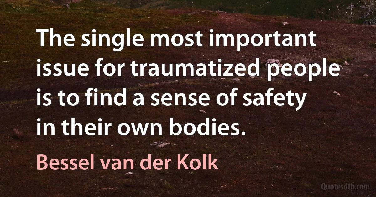 The single most important issue for traumatized people is to find a sense of safety in their own bodies. (Bessel van der Kolk)