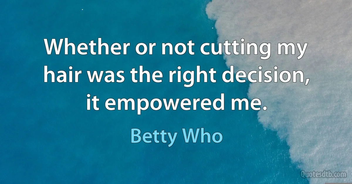 Whether or not cutting my hair was the right decision, it empowered me. (Betty Who)