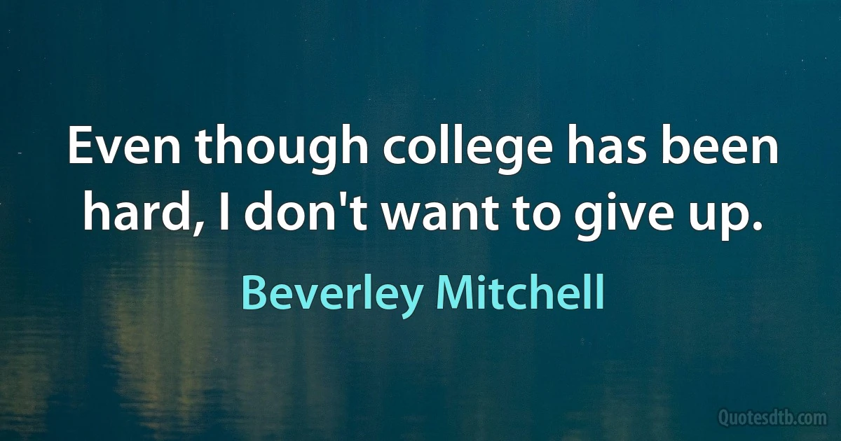 Even though college has been hard, I don't want to give up. (Beverley Mitchell)