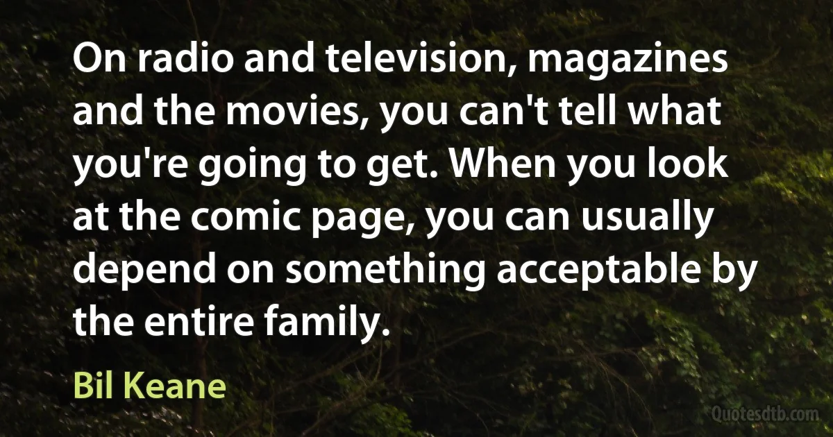 On radio and television, magazines and the movies, you can't tell what you're going to get. When you look at the comic page, you can usually depend on something acceptable by the entire family. (Bil Keane)