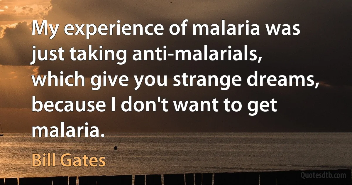 My experience of malaria was just taking anti-malarials, which give you strange dreams, because I don't want to get malaria. (Bill Gates)