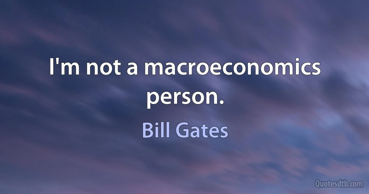 I'm not a macroeconomics person. (Bill Gates)