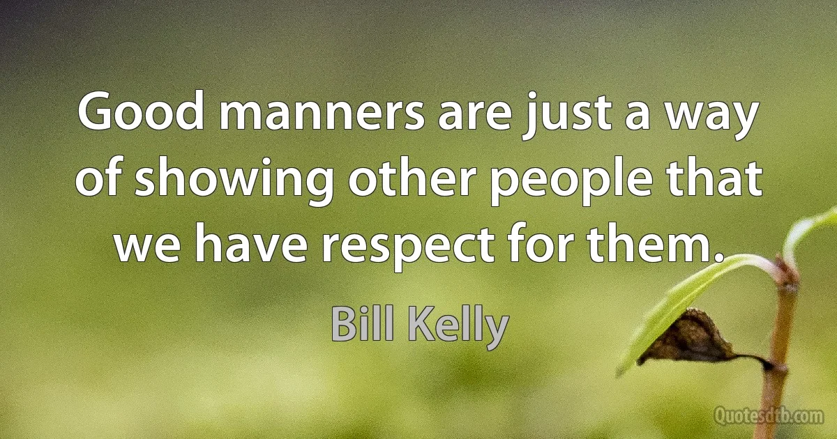 Good manners are just a way of showing other people that we have respect for them. (Bill Kelly)