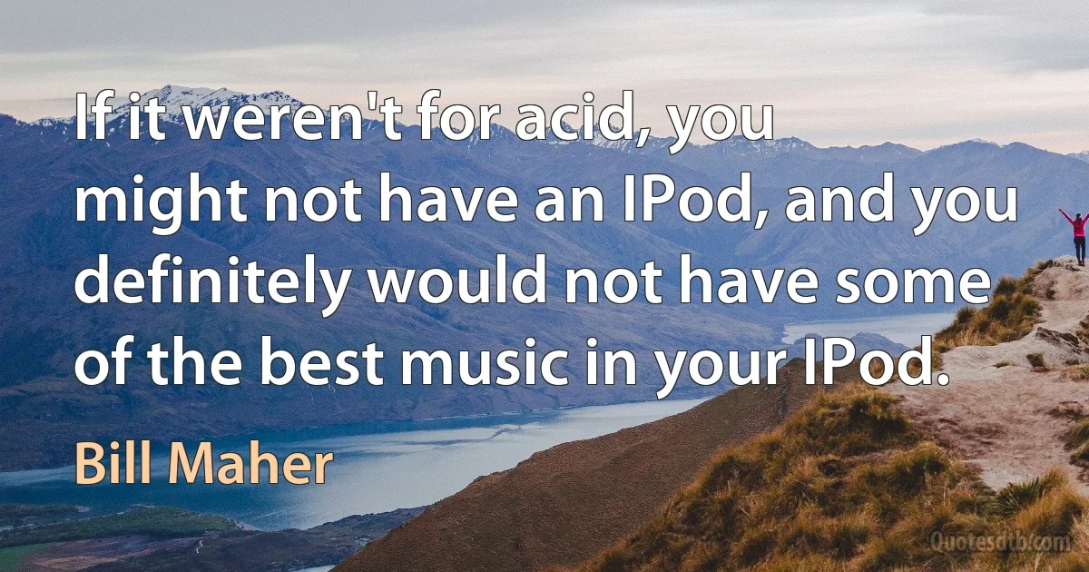 If it weren't for acid, you might not have an IPod, and you definitely would not have some of the best music in your IPod. (Bill Maher)