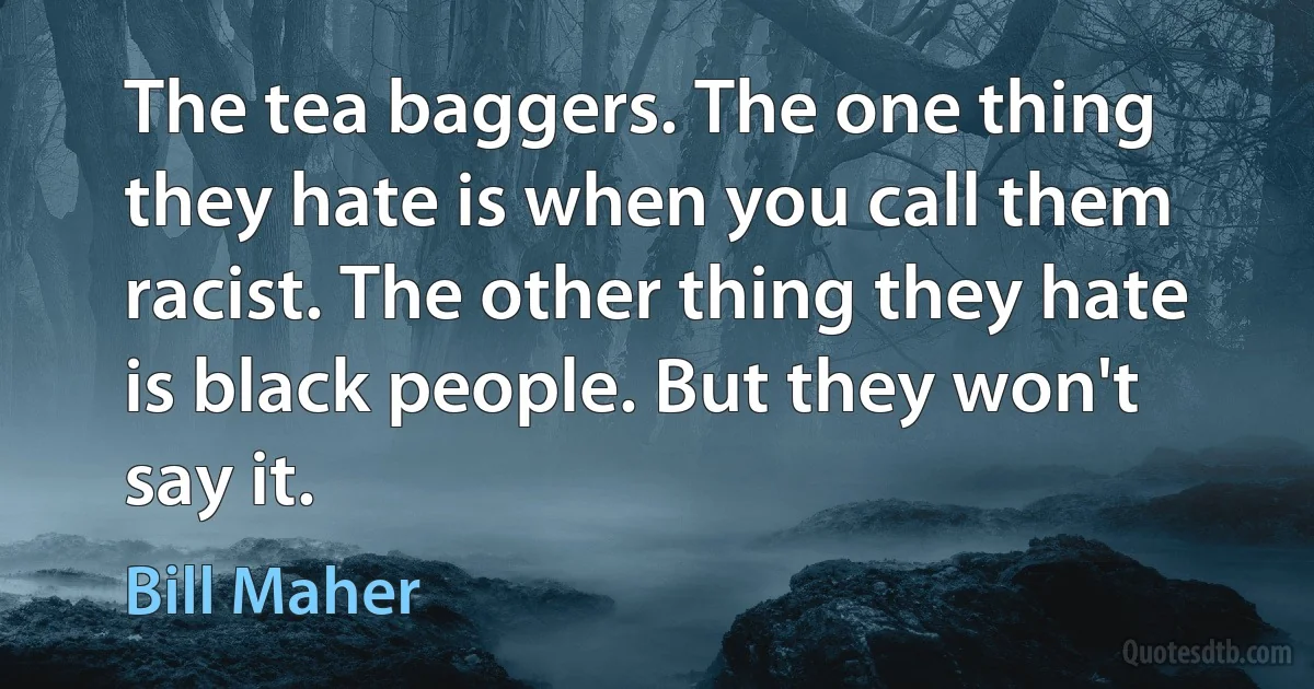 The tea baggers. The one thing they hate is when you call them racist. The other thing they hate is black people. But they won't say it. (Bill Maher)