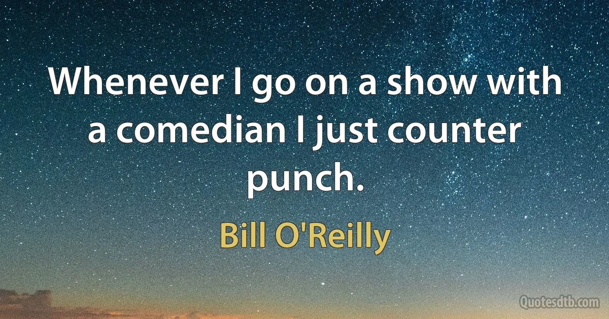 Whenever I go on a show with a comedian I just counter punch. (Bill O'Reilly)