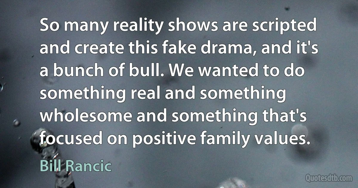 So many reality shows are scripted and create this fake drama, and it's a bunch of bull. We wanted to do something real and something wholesome and something that's focused on positive family values. (Bill Rancic)