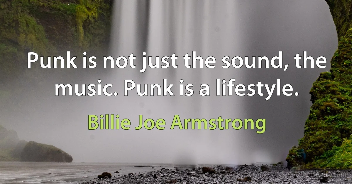 Punk is not just the sound, the music. Punk is a lifestyle. (Billie Joe Armstrong)