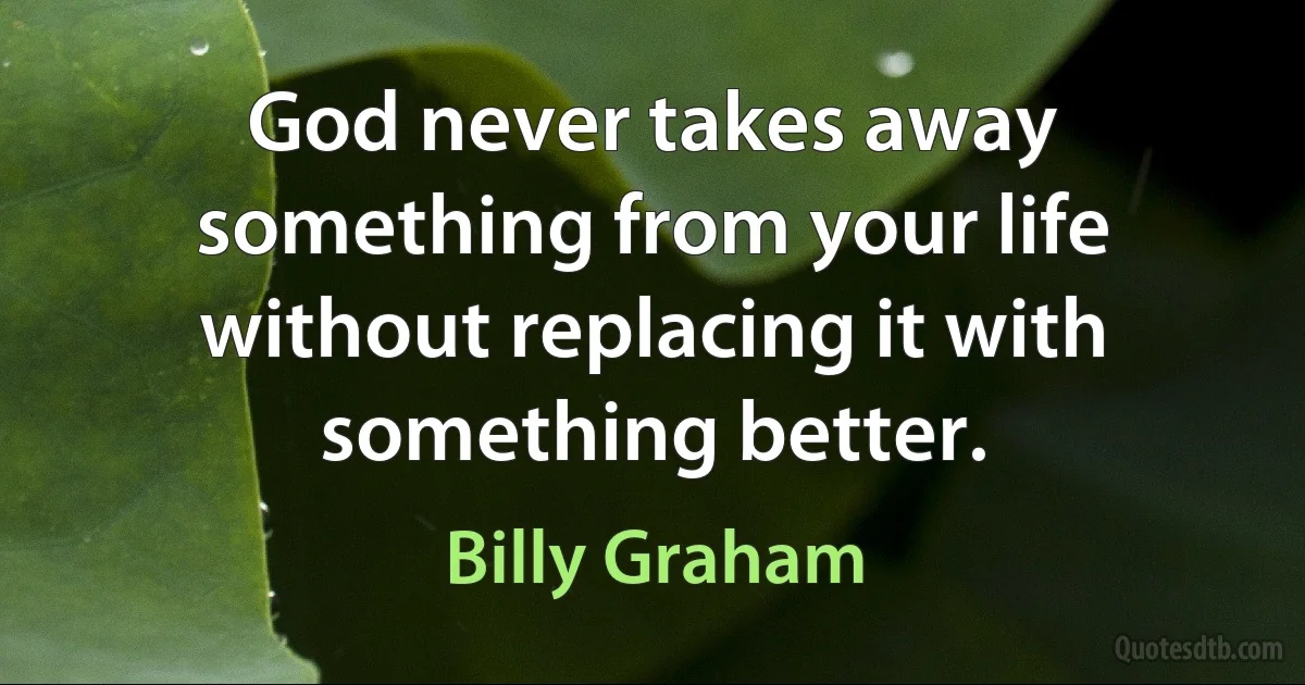 God never takes away something from your life without replacing it with something better. (Billy Graham)