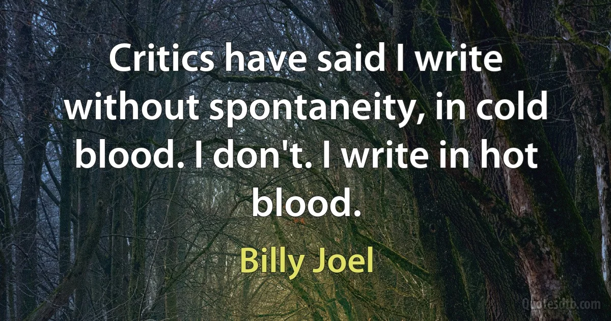 Critics have said I write without spontaneity, in cold blood. I don't. I write in hot blood. (Billy Joel)