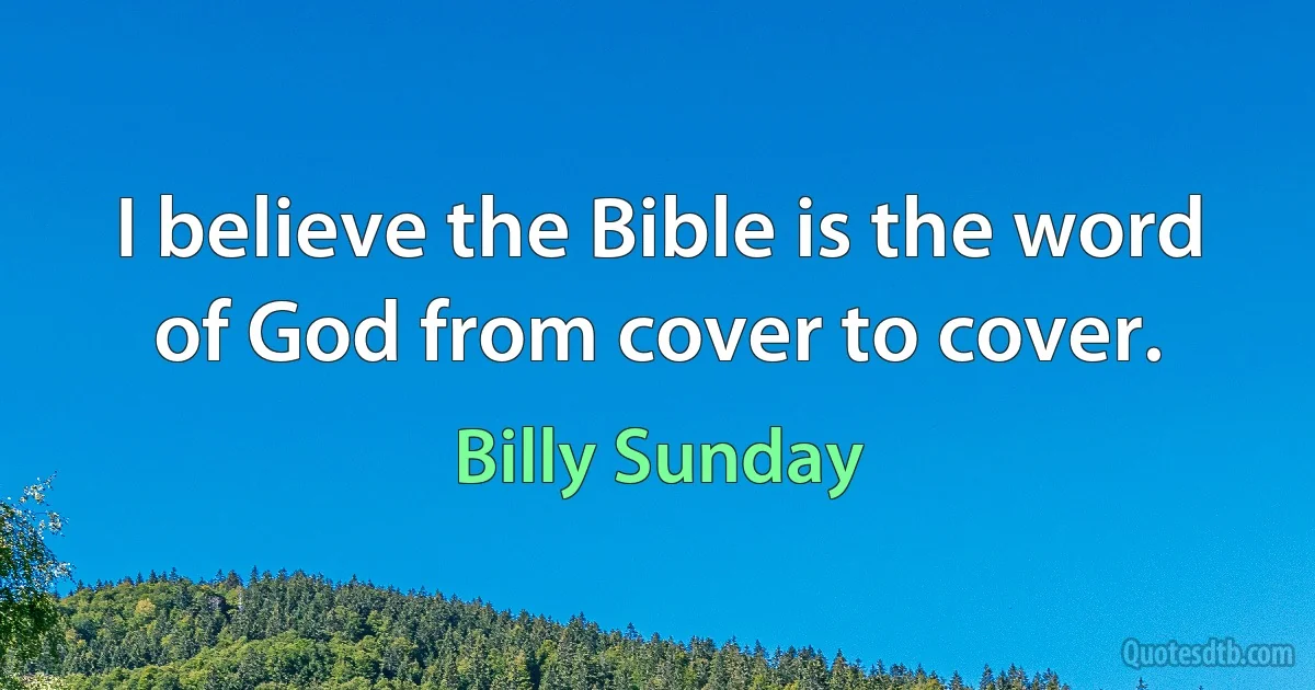 I believe the Bible is the word of God from cover to cover. (Billy Sunday)