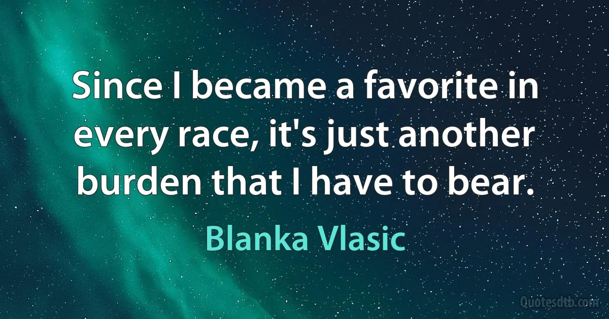 Since I became a favorite in every race, it's just another burden that I have to bear. (Blanka Vlasic)