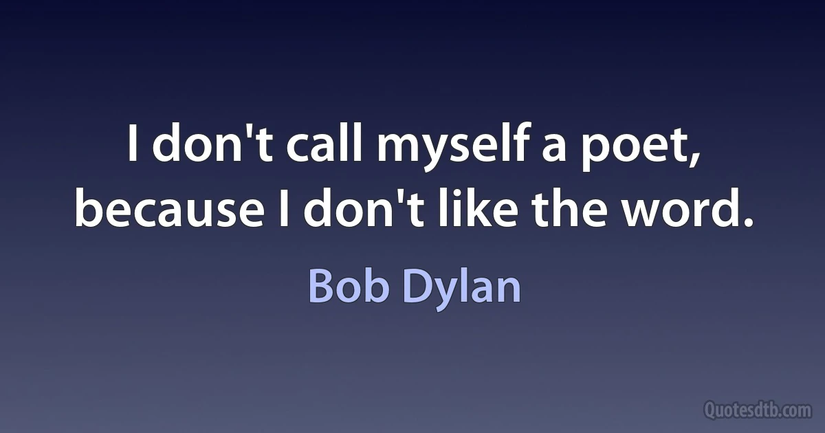 I don't call myself a poet, because I don't like the word. (Bob Dylan)