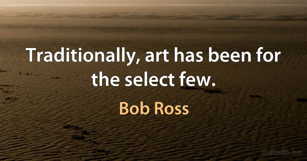 Traditionally, art has been for the select few. (Bob Ross)