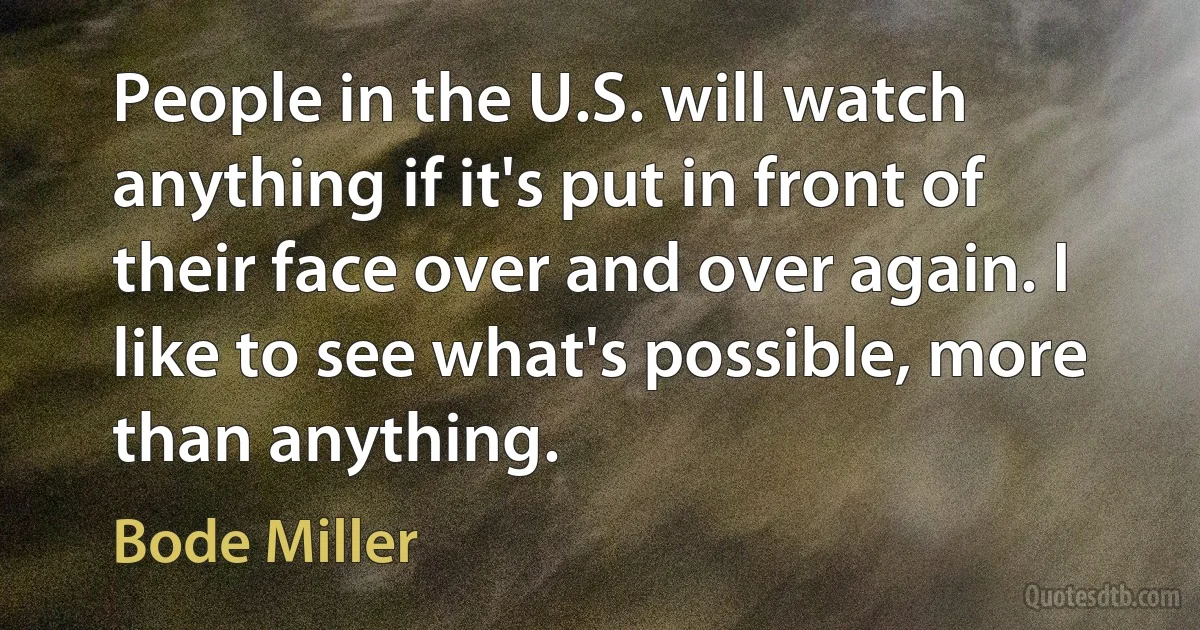 People in the U.S. will watch anything if it's put in front of their face over and over again. I like to see what's possible, more than anything. (Bode Miller)