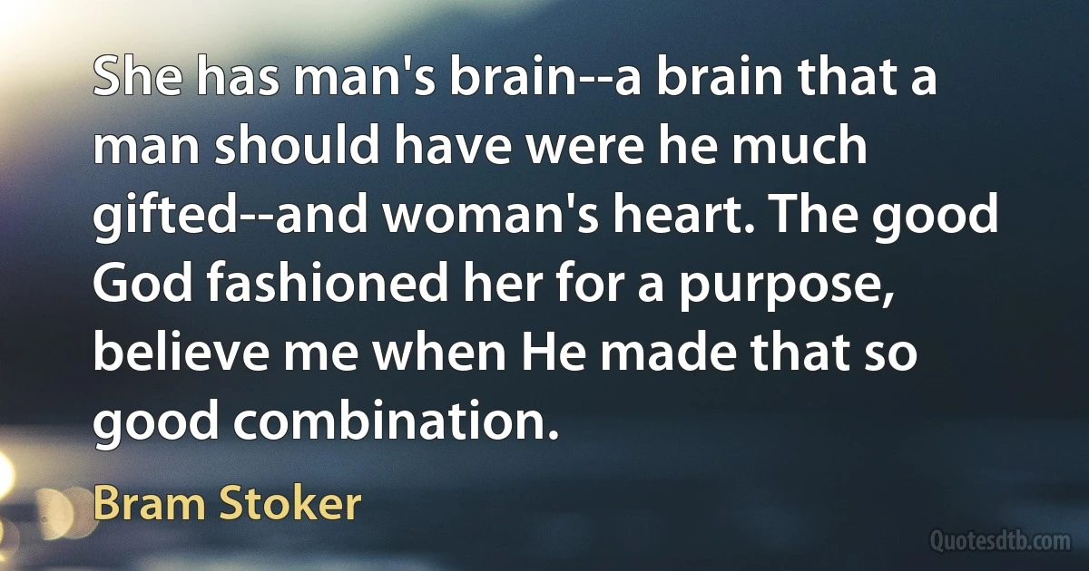 She has man's brain--a brain that a man should have were he much gifted--and woman's heart. The good God fashioned her for a purpose, believe me when He made that so good combination. (Bram Stoker)