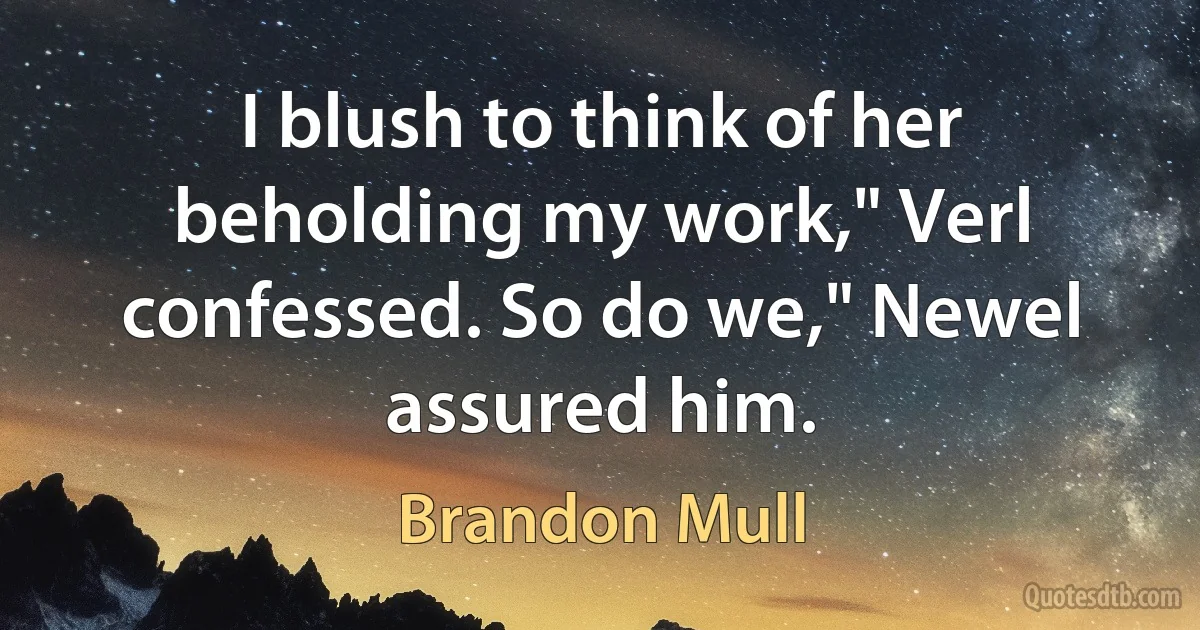 I blush to think of her beholding my work," Verl confessed. So do we," Newel assured him. (Brandon Mull)