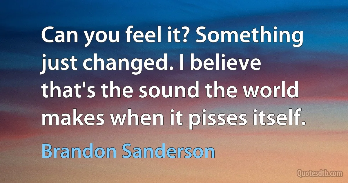 Can you feel it? Something just changed. I believe that's the sound the world makes when it pisses itself. (Brandon Sanderson)