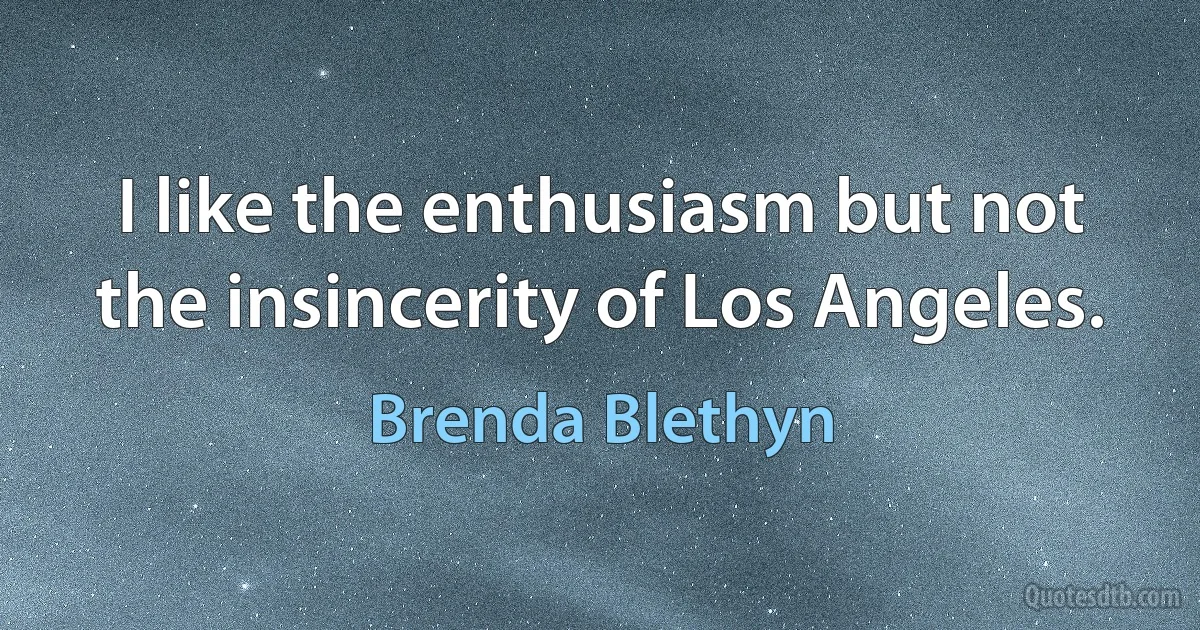 I like the enthusiasm but not the insincerity of Los Angeles. (Brenda Blethyn)