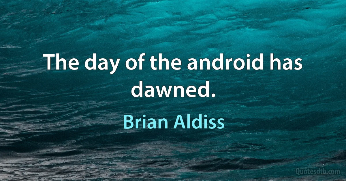 The day of the android has dawned. (Brian Aldiss)