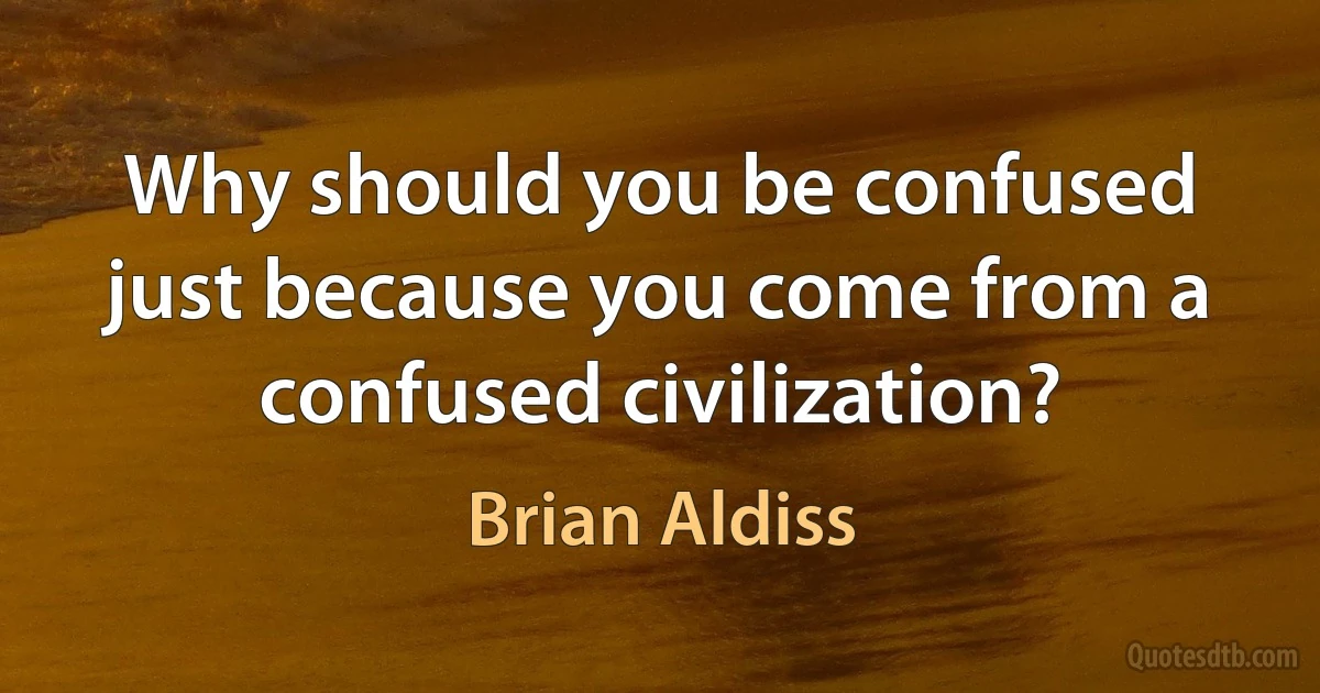 Why should you be confused just because you come from a confused civilization? (Brian Aldiss)