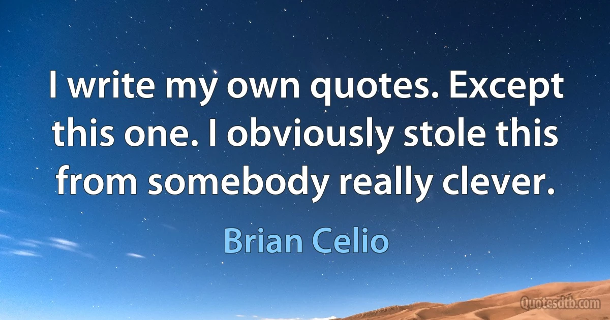 I write my own quotes. Except this one. I obviously stole this from somebody really clever. (Brian Celio)