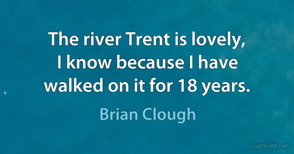 The river Trent is lovely, I know because I have walked on it for 18 years. (Brian Clough)