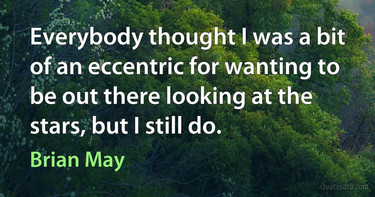 Everybody thought I was a bit of an eccentric for wanting to be out there looking at the stars, but I still do. (Brian May)