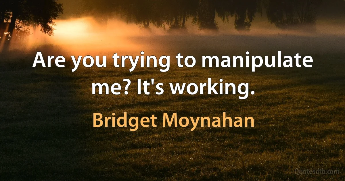 Are you trying to manipulate me? It's working. (Bridget Moynahan)