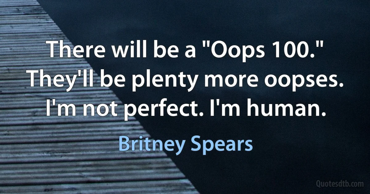 There will be a "Oops 100." They'll be plenty more oopses. I'm not perfect. I'm human. (Britney Spears)