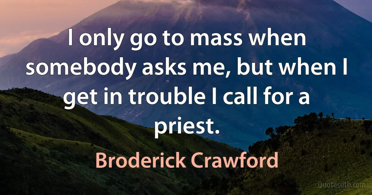 I only go to mass when somebody asks me, but when I get in trouble I call for a priest. (Broderick Crawford)