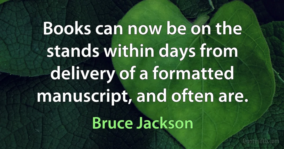 Books can now be on the stands within days from delivery of a formatted manuscript, and often are. (Bruce Jackson)