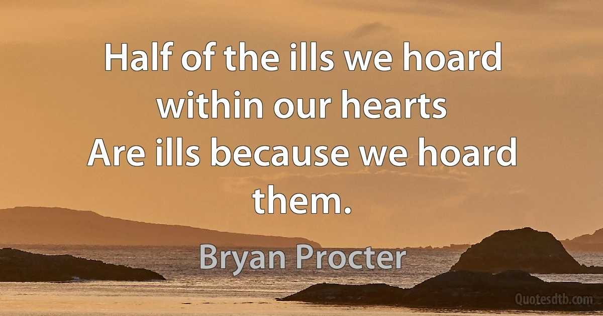 Half of the ills we hoard within our hearts
Are ills because we hoard them. (Bryan Procter)