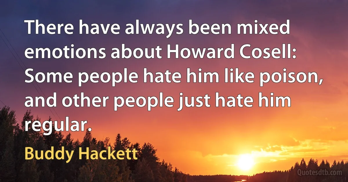 There have always been mixed emotions about Howard Cosell: Some people hate him like poison, and other people just hate him regular. (Buddy Hackett)