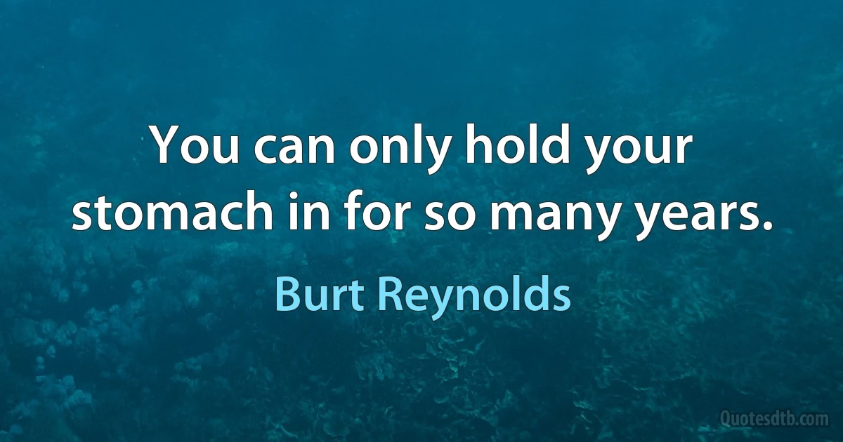 You can only hold your stomach in for so many years. (Burt Reynolds)