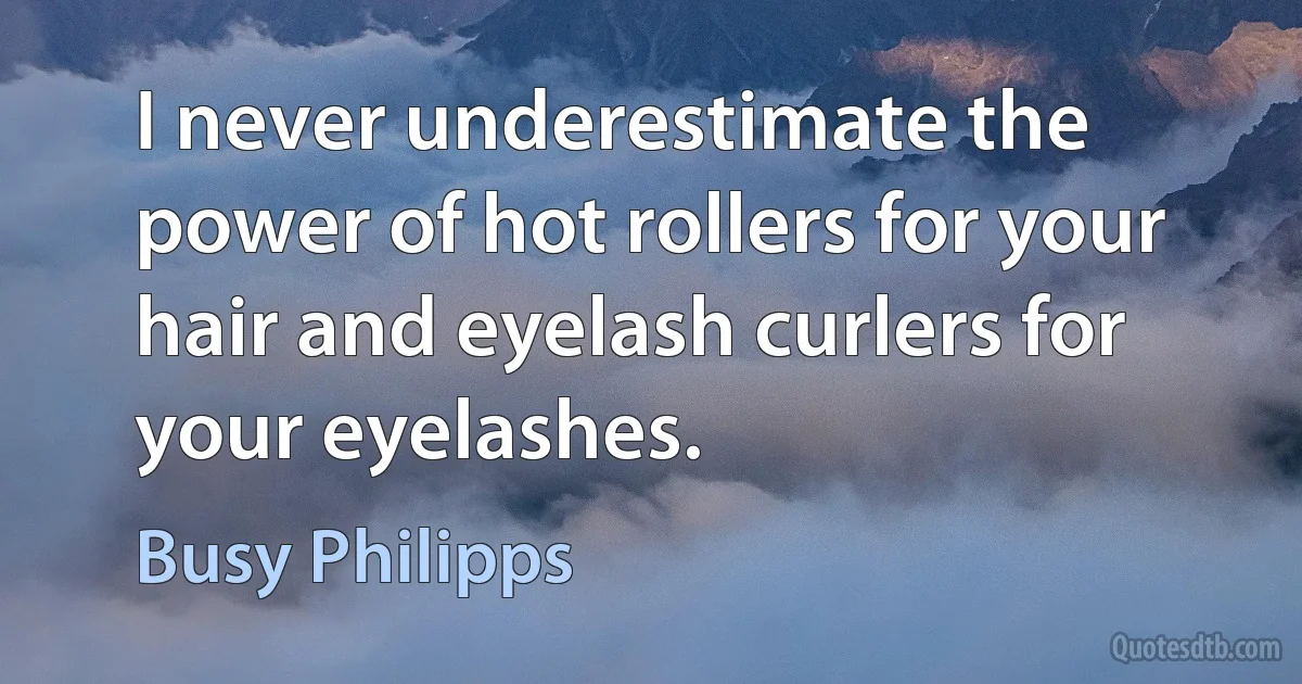 I never underestimate the power of hot rollers for your hair and eyelash curlers for your eyelashes. (Busy Philipps)