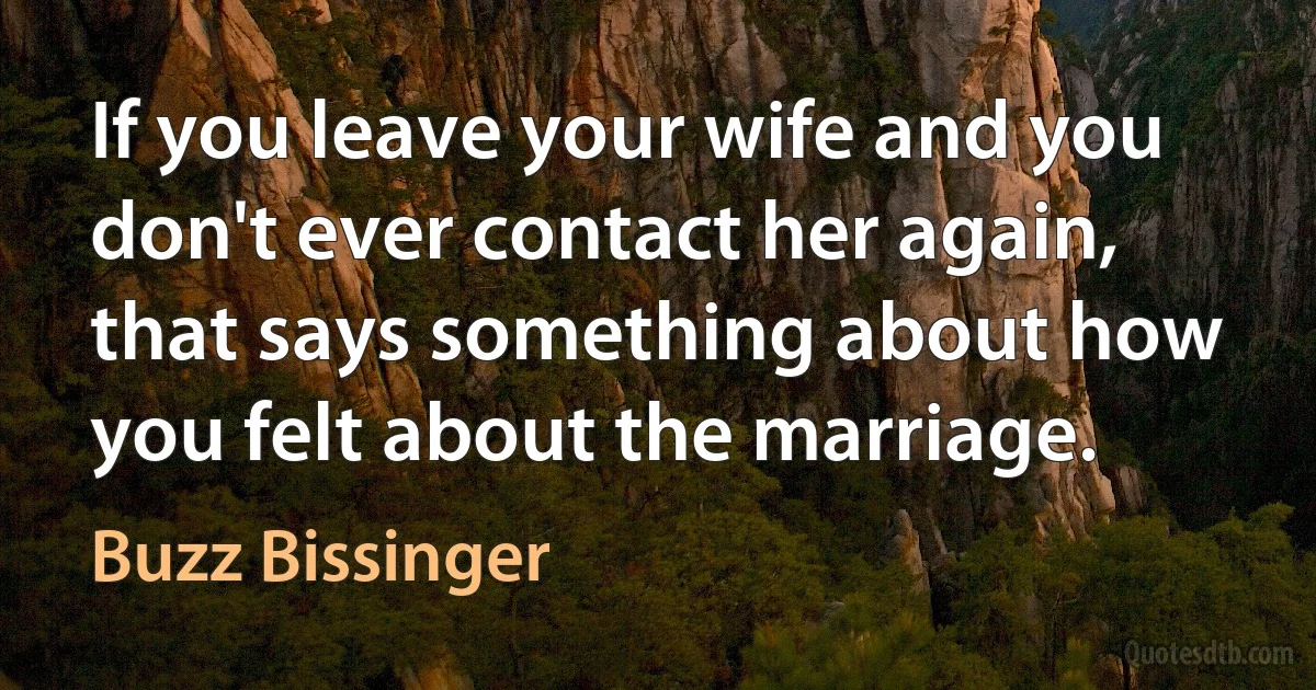 If you leave your wife and you don't ever contact her again, that says something about how you felt about the marriage. (Buzz Bissinger)