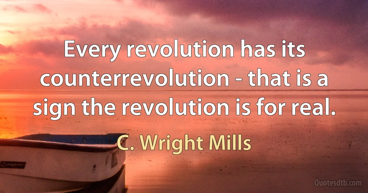 Every revolution has its counterrevolution - that is a sign the revolution is for real. (C. Wright Mills)