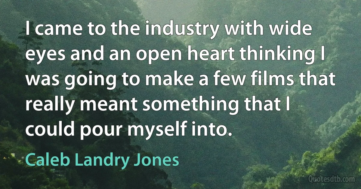 I came to the industry with wide eyes and an open heart thinking I was going to make a few films that really meant something that I could pour myself into. (Caleb Landry Jones)