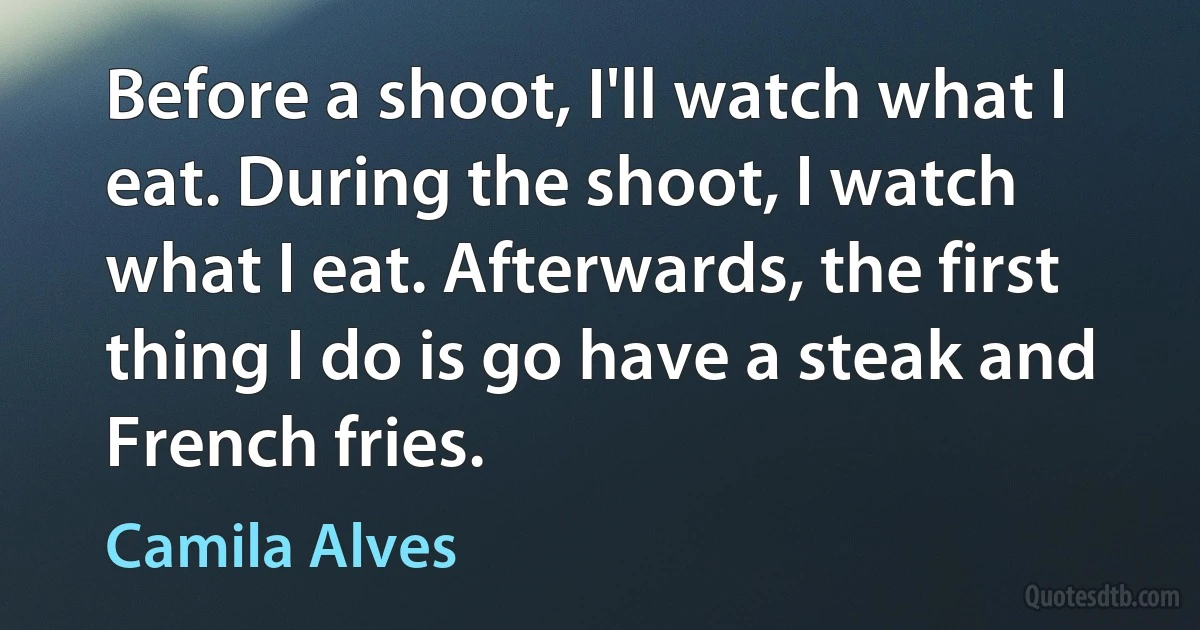 Before a shoot, I'll watch what I eat. During the shoot, I watch what I eat. Afterwards, the first thing I do is go have a steak and French fries. (Camila Alves)