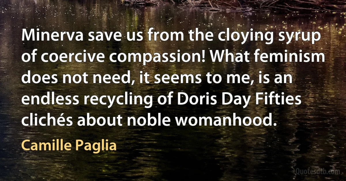 Minerva save us from the cloying syrup of coercive compassion! What feminism does not need, it seems to me, is an endless recycling of Doris Day Fifties clichés about noble womanhood. (Camille Paglia)