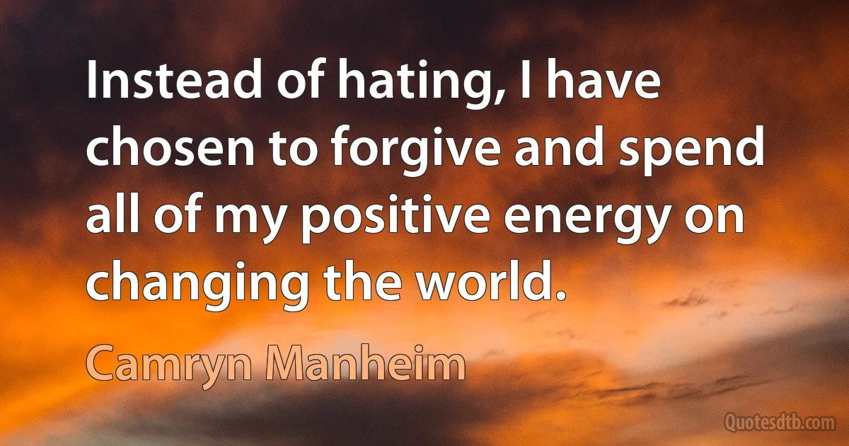 Instead of hating, I have chosen to forgive and spend all of my positive energy on changing the world. (Camryn Manheim)