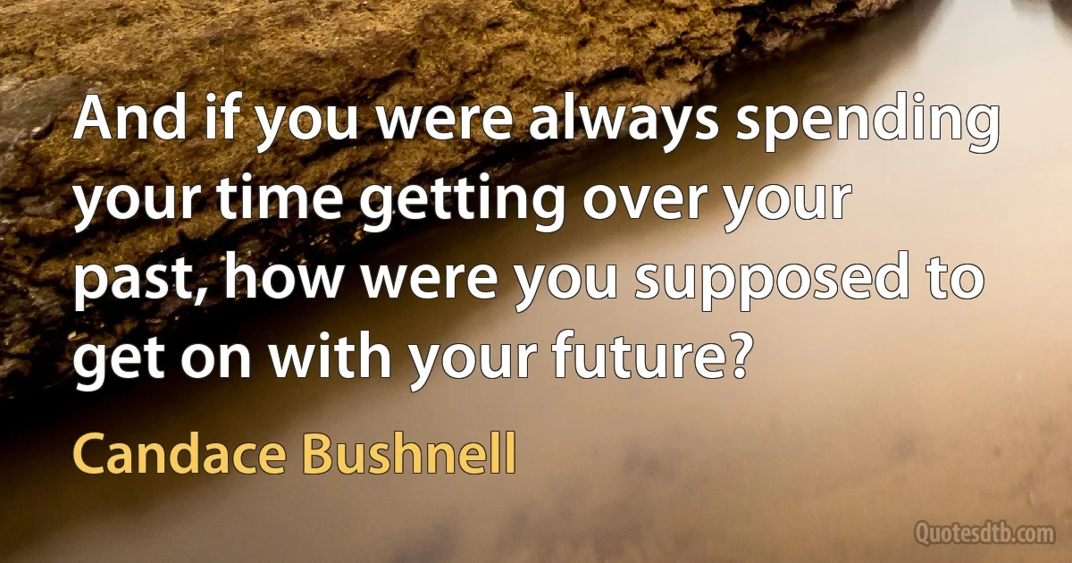 And if you were always spending your time getting over your past, how were you supposed to get on with your future? (Candace Bushnell)