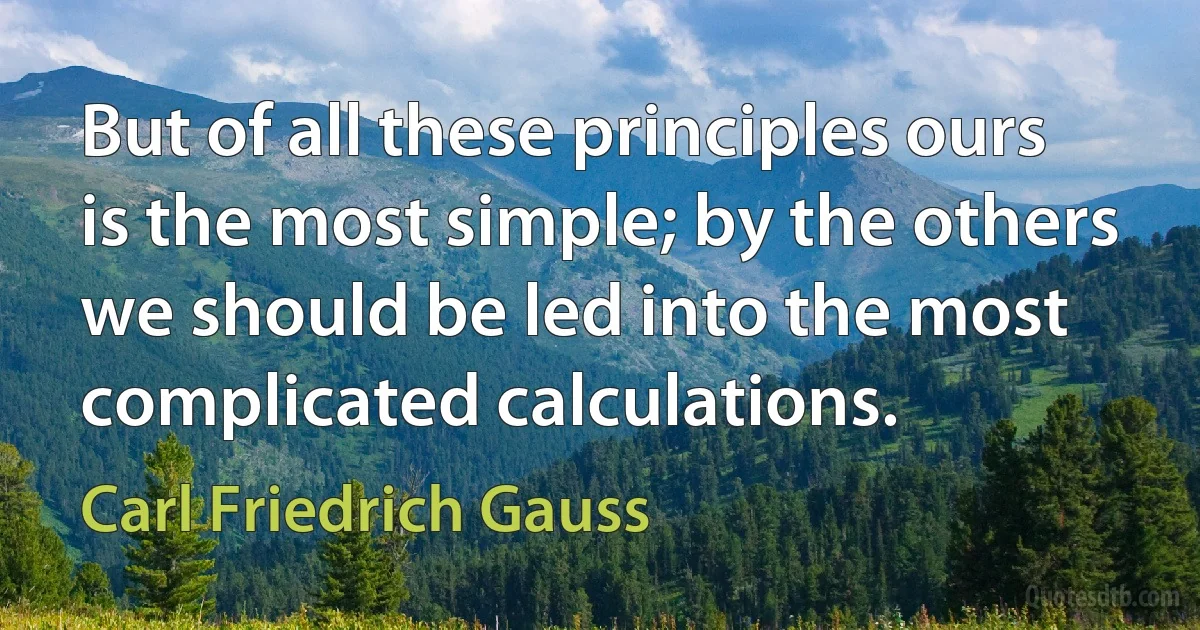 But of all these principles ours is the most simple; by the others we should be led into the most complicated calculations. (Carl Friedrich Gauss)