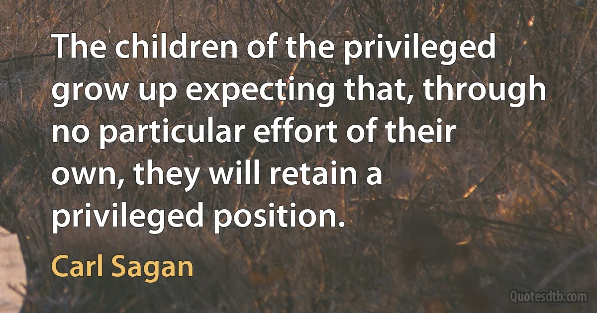 The children of the privileged grow up expecting that, through no particular effort of their own, they will retain a privileged position. (Carl Sagan)