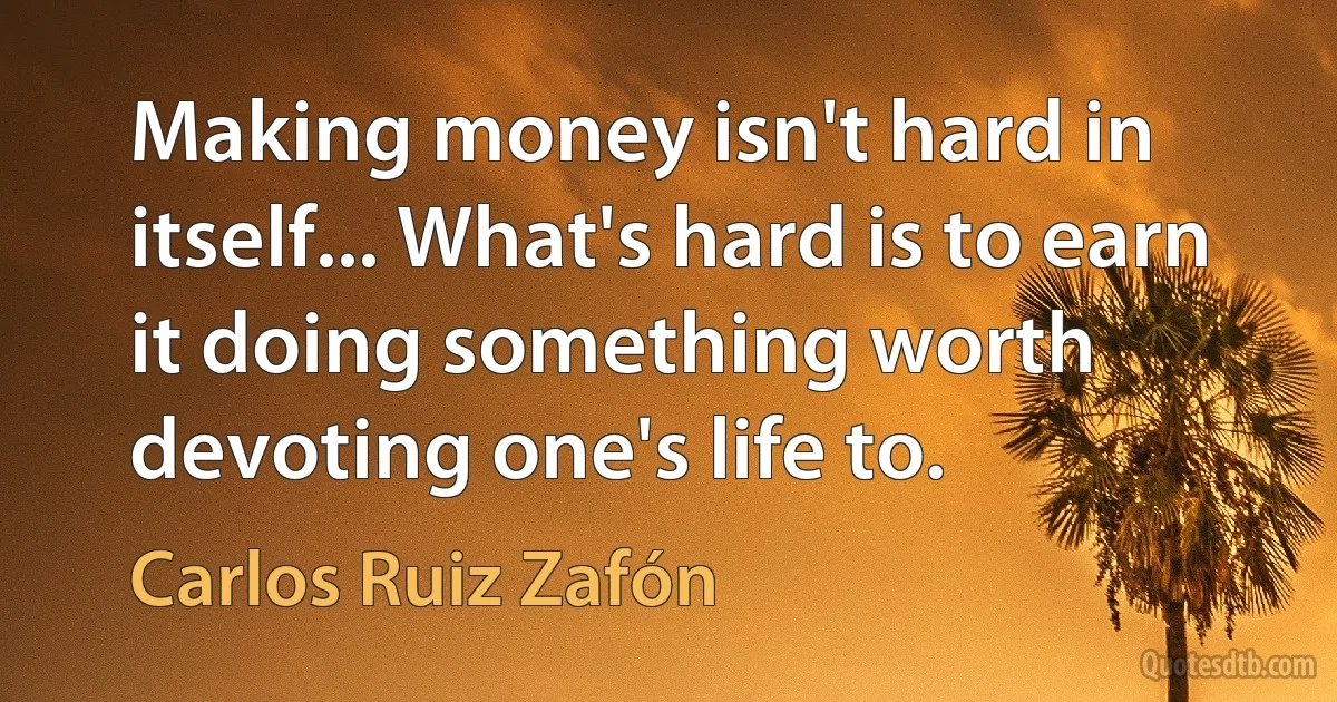 Making money isn't hard in itself... What's hard is to earn it doing something worth devoting one's life to. (Carlos Ruiz Zafón)