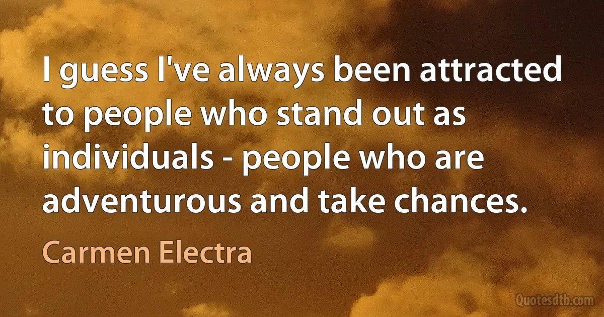 I guess I've always been attracted to people who stand out as individuals - people who are adventurous and take chances. (Carmen Electra)